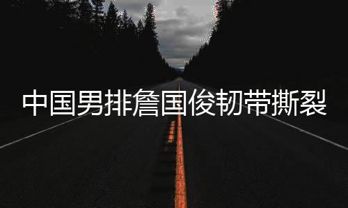 中国男排詹国俊韧带撕裂坚持上场 核心成员一上就得分