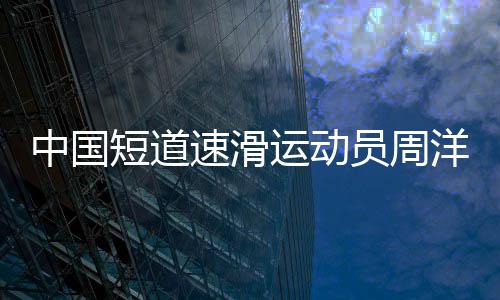 中国短道速滑运动员周洋提名国际滑联运动员委员会委员