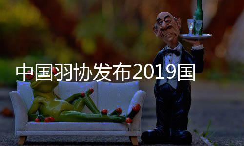 中国羽协发布2019国内羽坛十大新闻事件 羽毛球年终总结