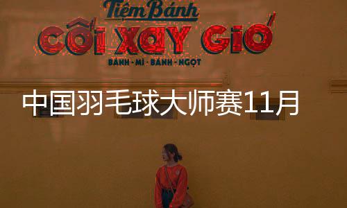 中国羽毛球大师赛11月挥拍 新周期检验国羽成色