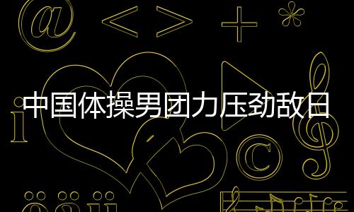 中国体操男团力压劲敌日本 重返亚运会冠军奖台