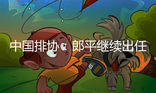 中国排协:郎平继续出任女排总教练 2019女排大赛前瞻