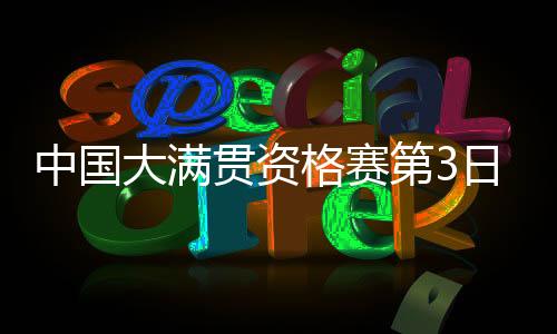 中国大满贯资格赛第3日国乒4胜2负 11人进第三轮