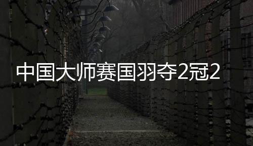 中国大师赛国羽夺2冠2亚 圣坛凤凰分获赛季第6冠