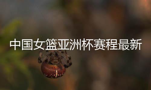 中国女篮亚洲杯赛程最新名单：7人参加过去年世界杯