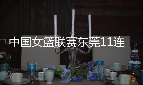 中国女篮联赛东莞11连胜 山西外援坎贝奇缺阵遭遇首败