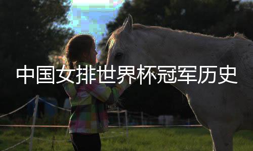 中国女排世界杯冠军历史记录 中国女排拿过几次世界冠军