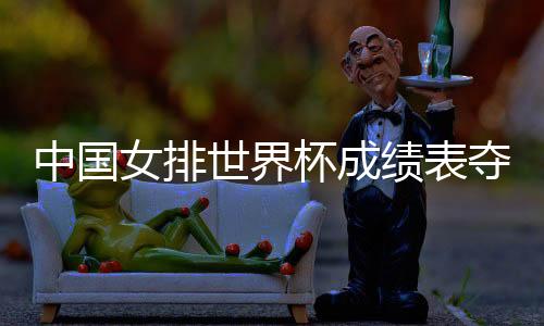 中国女排世界杯成绩表夺冠历史 历届中国女排世界杯战绩回顾
