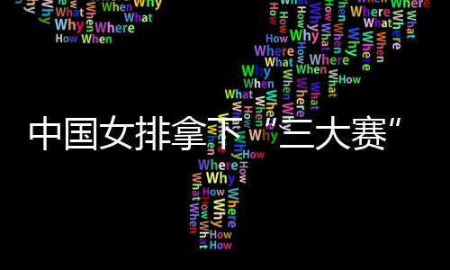 中国女排拿下“三大赛”第十个冠军 积极备战东京奥运会