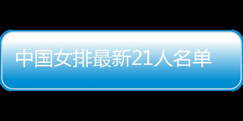 中国女排最新21人名单 朱婷归队张常宁因伤缺席