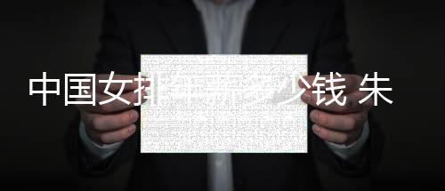 中国女排年薪多少钱 朱婷年薪第一仅追平国足薪资水平