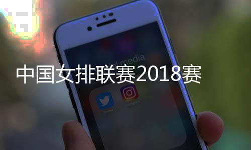 中国女排联赛2018赛季小组赛近期对阵赛程 赛事结果