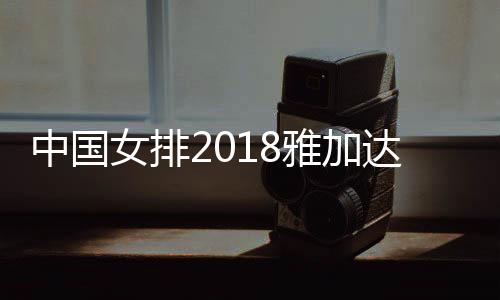 中国女排2018雅加达亚运将全力争冠 剑指世锦赛