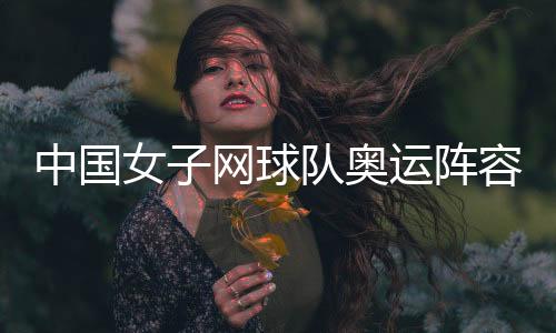 中国女子网球队奥运阵容名单呼之欲出 选手名额解读