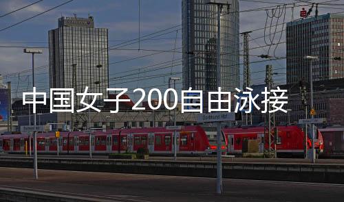 中国女子200自由泳接力冲击金牌 徐嘉余叶诗文再战