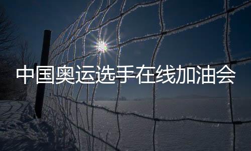 中国奥运选手在线加油会阵容球员明星都有谁 直播时间几点