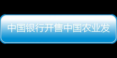 中国银行开售中国农业发展银行绿色金融债券