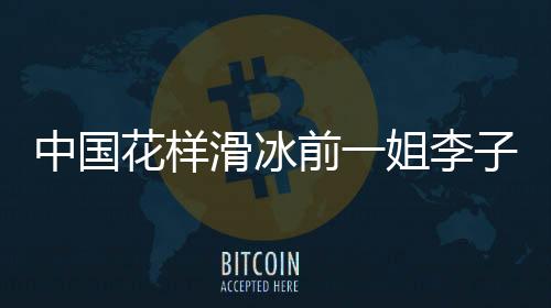 中国花样滑冰前一姐李子君为韩国花美男编排节目