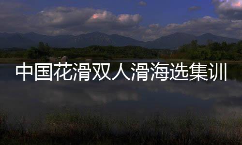 中国花滑双人滑海选集训三亚展开 最小选手仅9岁