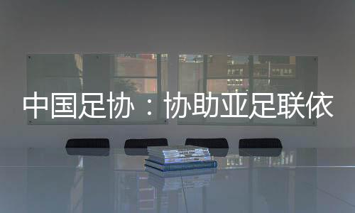 中国足协：协助亚足联依规处理浙江与泰国武里南的亚冠赛后冲突