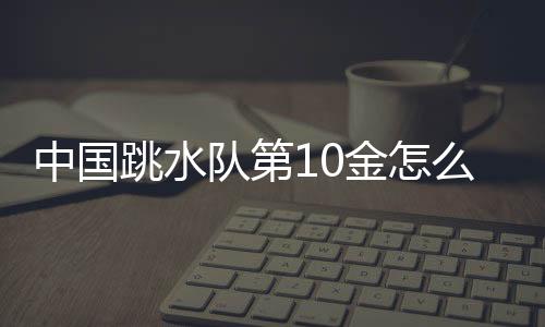 中国跳水队第10金怎么做到的 戏剧逆转凭借扎实技术