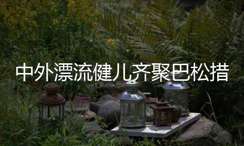 中外漂流健儿齐聚巴松措，国际交流书写友谊新篇章