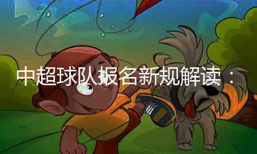 中超球队报名新规解读：国内球员最多报25人