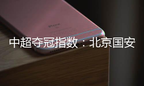 中超夺冠指数：北京国安1赔4遭上海双雄压制