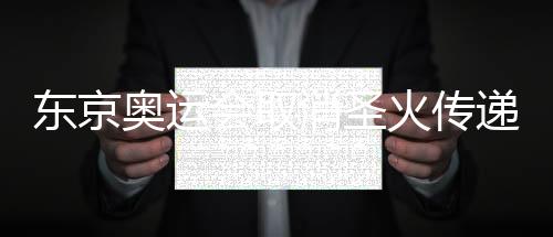 东京奥运会取消圣火传递 将根据新比赛日程时间安排