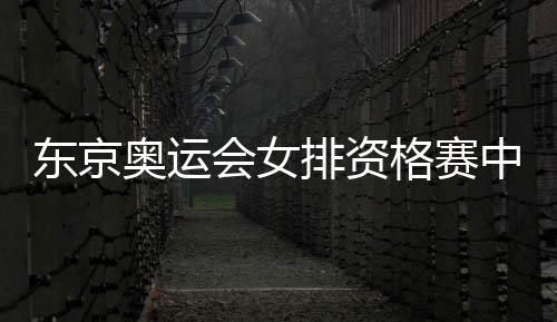 东京奥运会女排资格赛中国vs土耳其直播时间 8月4日今天比赛几点