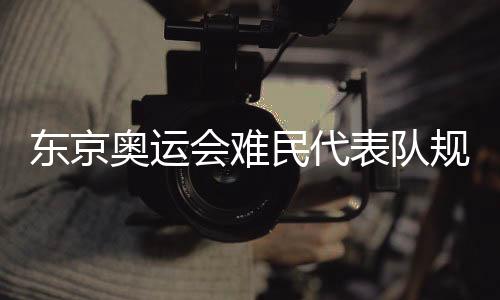 东京奥运会难民代表队规模将扩大 37名运动员被赞助