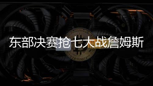 东部决赛抢七大战詹姆斯连续八年进总决赛 骑士获胜