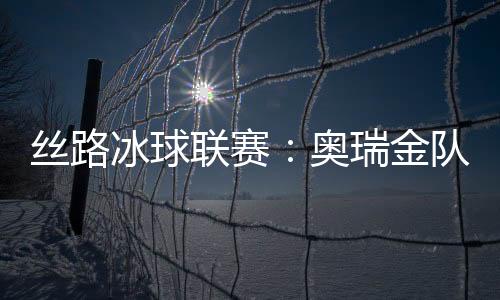 丝路冰球联赛:奥瑞金队1:3输俄罗斯秋明红宝石队