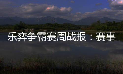 乐弈争霸赛周战报：赛事持续加热中 已战105盘