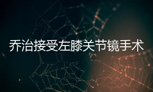 乔治接受左膝关节镜手术 休战6