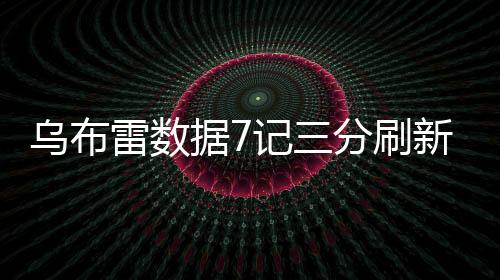 乌布雷数据7记三分刷新生涯记录 命中关键球飞吻球迷