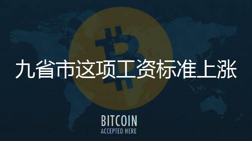 九省市这项工资标准上涨！影响六大权益