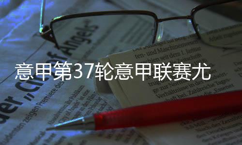 意甲第37轮意甲联赛尤文图斯VS罗马比赛结果、赛况回顾