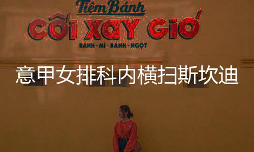 意甲女排科内横扫斯坎迪奇夺18连胜 朱婷力夺17分