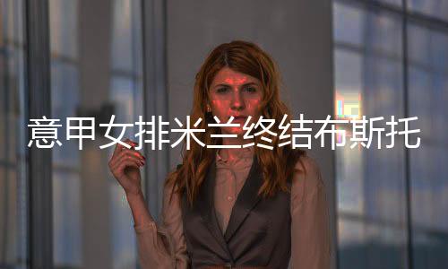 意甲女排米兰终结布斯托3连胜 埃格努首秀替补1分