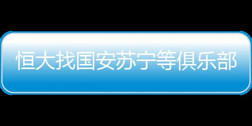 恒大找国安苏宁等俱乐部要国字号球员 里皮或重返恒大
