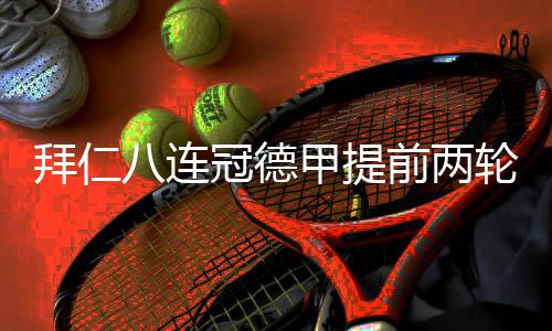 拜仁八连冠德甲提前两轮夺冠 追平尤文五大联赛最长连冠纪录