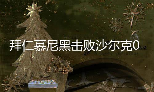 拜仁慕尼黑击败沙尔克04晋级德国杯四强 基米希进球