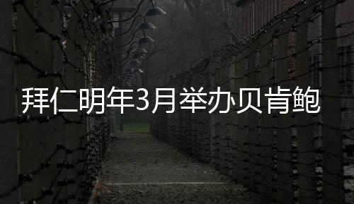 拜仁明年3月举办贝肯鲍尔杯传奇赛