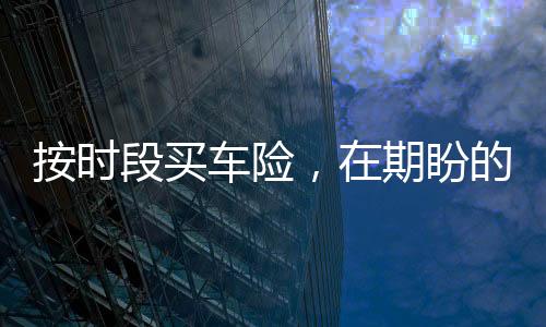 按时段买车险,在期盼的目光中今年有望成行