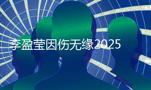 李盈莹因伤无缘2025年世界女排联赛 将在世锦赛复出