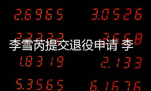 李雪芮提交退役申请 李雪芮今年几岁获得过哪些比赛冠军