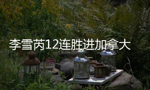 李雪芮12连胜进加拿大赛决赛 国羽男女单PK日本