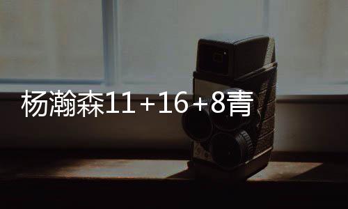 杨瀚森11+16+8青岛大胜新疆 上海3分险胜同曦