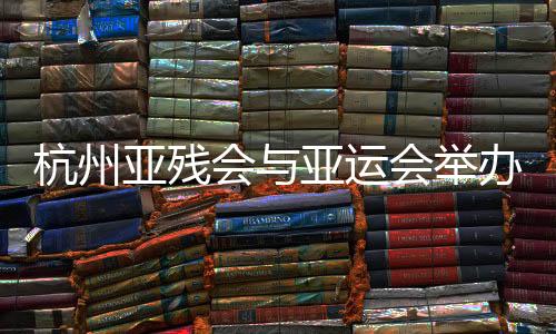 杭州亚残会与亚运会举办时间间隔15天 避开“十一”